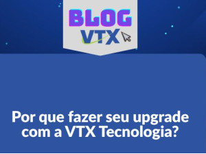 Por que fazer seu upgrade com a VTX Tecnologia?